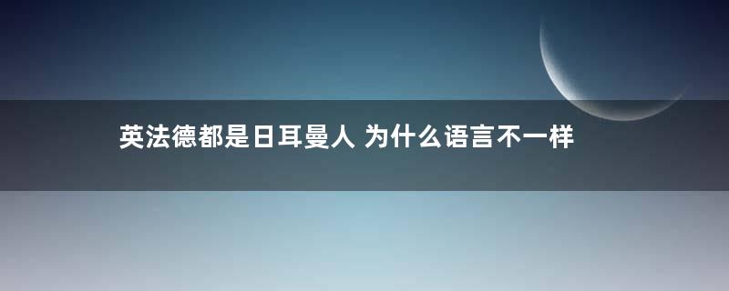 英法德都是日耳曼人 为什么语言不一样